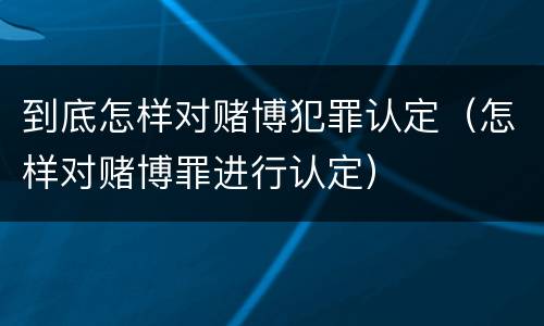 到底怎样对赌博犯罪认定（怎样对赌博罪进行认定）