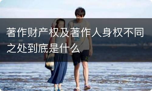 著作财产权及著作人身权不同之处到底是什么