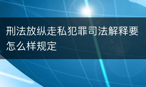 刑法放纵走私犯罪司法解释要怎么样规定