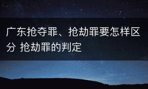 广东抢夺罪、抢劫罪要怎样区分 抢劫罪的判定