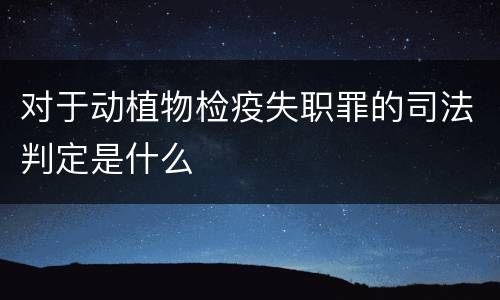 对于动植物检疫失职罪的司法判定是什么