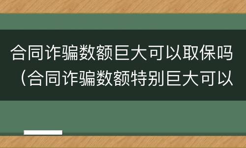合同诈骗数额巨大可以取保吗（合同诈骗数额特别巨大可以取保候审吗?）