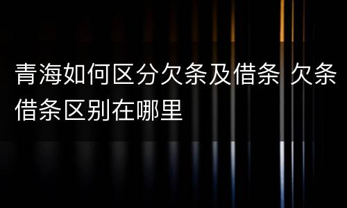 青海如何区分欠条及借条 欠条借条区别在哪里