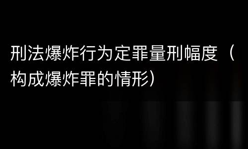 刑法爆炸行为定罪量刑幅度（构成爆炸罪的情形）