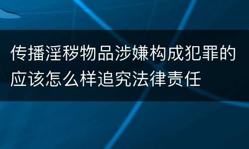 传播淫秽物品涉嫌构成犯罪的应该怎么样追究法律责任