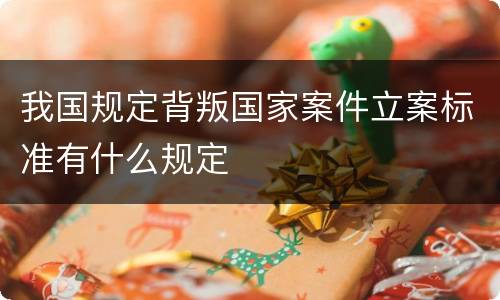 我国规定背叛国家案件立案标准有什么规定