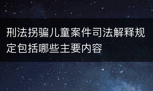 刑法拐骗儿童案件司法解释规定包括哪些主要内容
