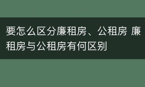 要怎么区分廉租房、公租房 廉租房与公租房有何区别