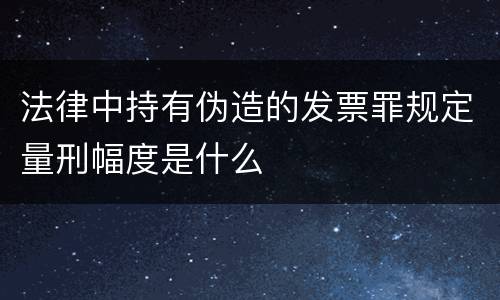 法律中持有伪造的发票罪规定量刑幅度是什么