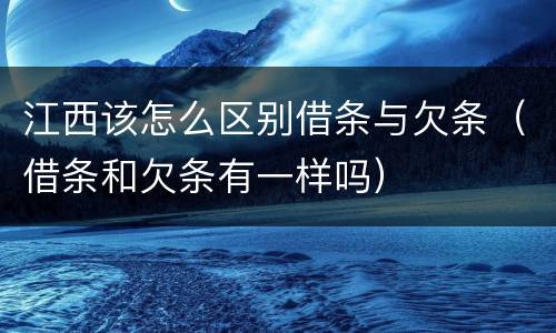 江西该怎么区别借条与欠条（借条和欠条有一样吗）