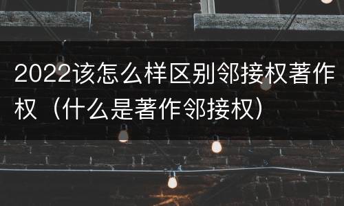 2022该怎么样区别邻接权著作权（什么是著作邻接权）