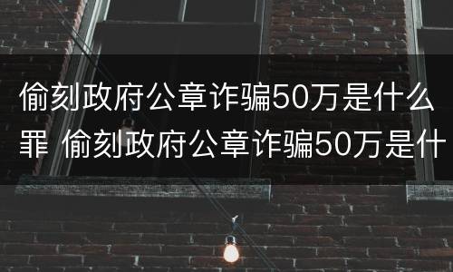 偷刻政府公章诈骗50万是什么罪 偷刻政府公章诈骗50万是什么罪行