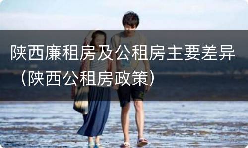陕西廉租房及公租房主要差异（陕西公租房政策）