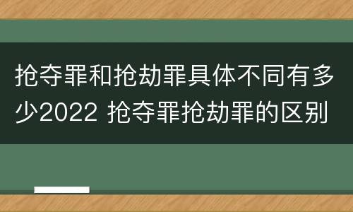 抢夺罪和抢劫罪具体不同有多少2022 抢夺罪抢劫罪的区别