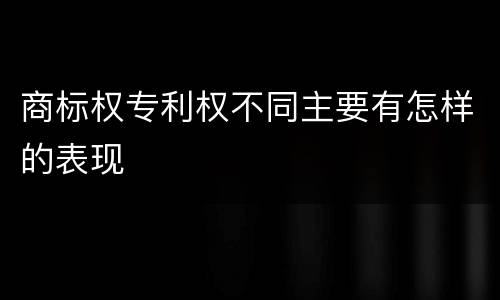 商标权专利权不同主要有怎样的表现