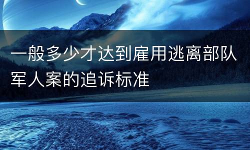 一般多少才达到雇用逃离部队军人案的追诉标准