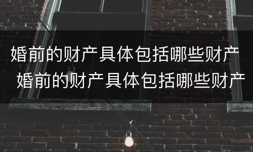 婚前的财产具体包括哪些财产 婚前的财产具体包括哪些财产呢