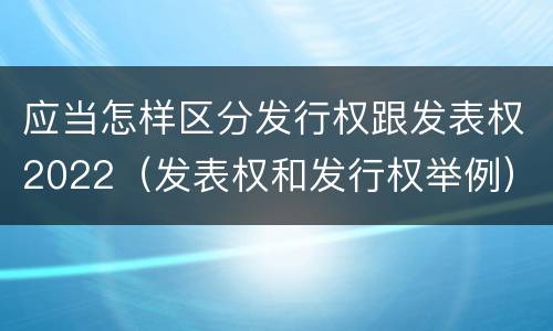 应当怎样区分发行权跟发表权2022（发表权和发行权举例）