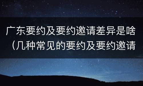 广东要约及要约邀请差异是啥（几种常见的要约及要约邀请）
