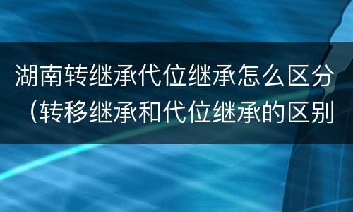 湖南转继承代位继承怎么区分（转移继承和代位继承的区别）