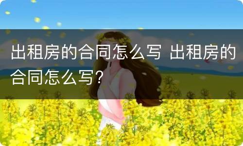出租房的合同怎么写 出租房的合同怎么写?