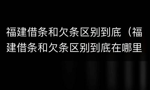 福建借条和欠条区别到底（福建借条和欠条区别到底在哪里）