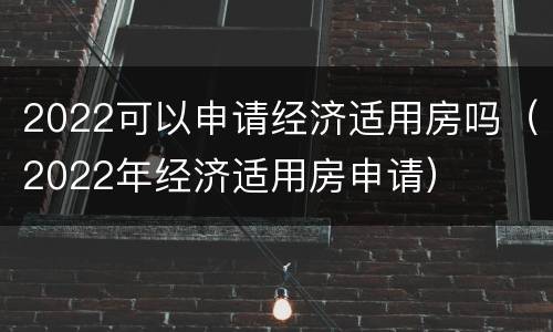 2022可以申请经济适用房吗（2022年经济适用房申请）