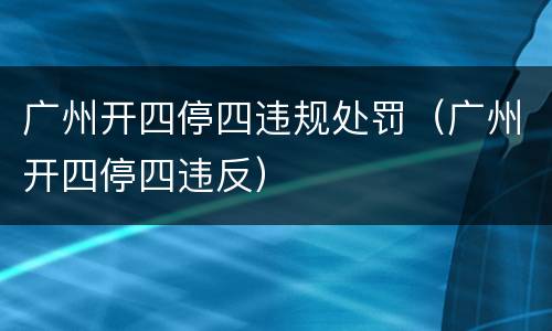 广州开四停四违规处罚（广州开四停四违反）