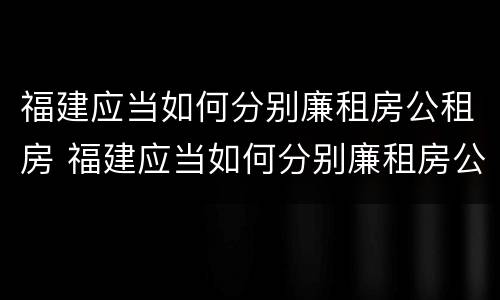 福建应当如何分别廉租房公租房 福建应当如何分别廉租房公租房和民宅