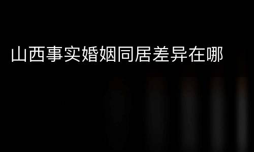 山西事实婚姻同居差异在哪