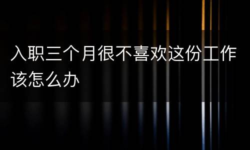 入职三个月很不喜欢这份工作该怎么办