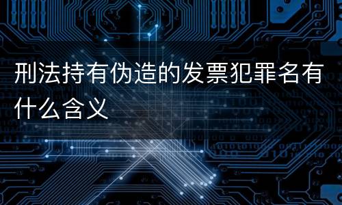 刑法持有伪造的发票犯罪名有什么含义