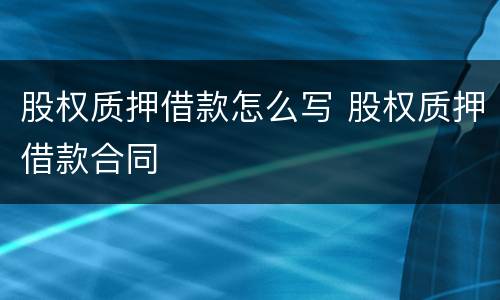 股权质押借款怎么写 股权质押借款合同