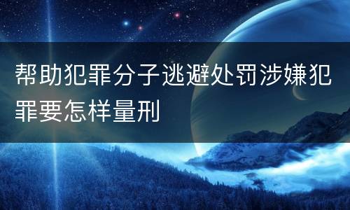 帮助犯罪分子逃避处罚涉嫌犯罪要怎样量刑