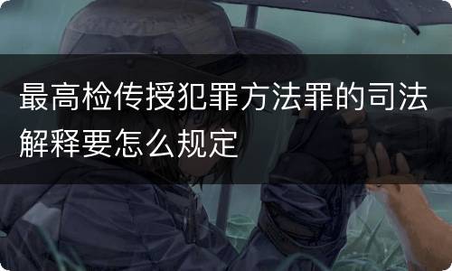 最高检传授犯罪方法罪的司法解释要怎么规定