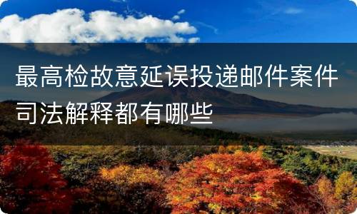 最高检故意延误投递邮件案件司法解释都有哪些