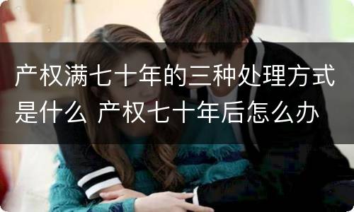 产权满七十年的三种处理方式是什么 产权七十年后怎么办