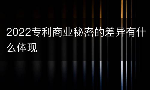 2022专利商业秘密的差异有什么体现