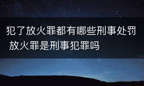 犯了放火罪都有哪些刑事处罚 放火罪是刑事犯罪吗