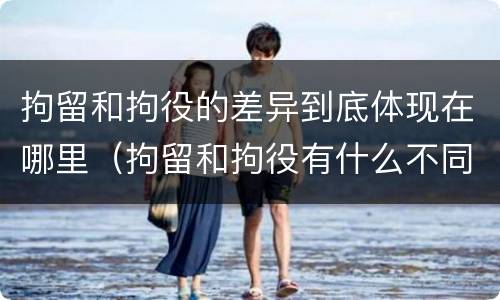 拘留和拘役的差异到底体现在哪里（拘留和拘役有什么不同?）