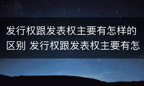 发行权跟发表权主要有怎样的区别 发行权跟发表权主要有怎样的区别呢