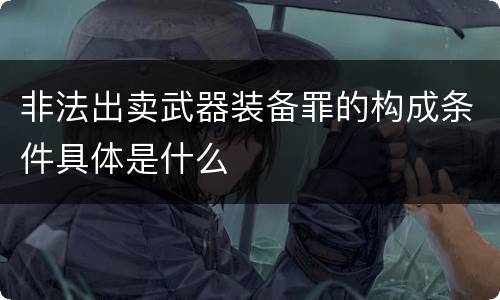 非法出卖武器装备罪的构成条件具体是什么