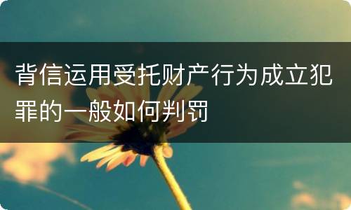 背信运用受托财产行为成立犯罪的一般如何判罚