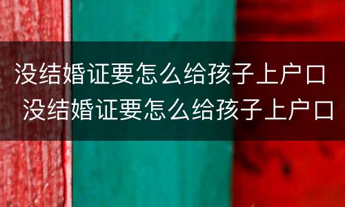 没结婚证要怎么给孩子上户口 没结婚证要怎么给孩子上户口呢