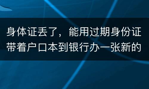 身体证丢了，能用过期身份证带着户口本到银行办一张新的银行卡吗