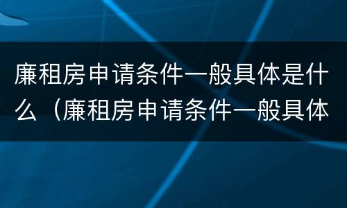 廉租房申请条件一般具体是什么（廉租房申请条件一般具体是什么内容）