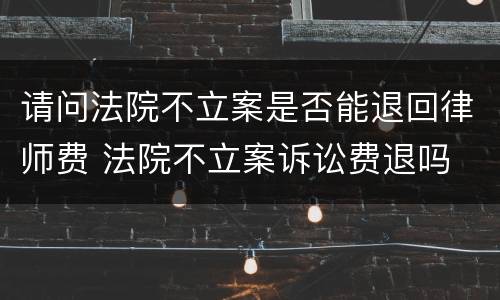 请问法院不立案是否能退回律师费 法院不立案诉讼费退吗
