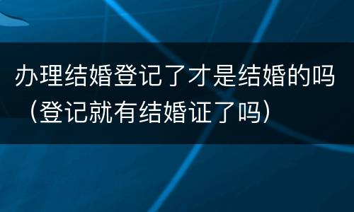 办理结婚登记了才是结婚的吗（登记就有结婚证了吗）