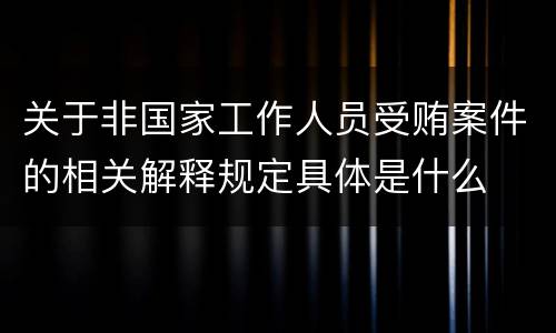 关于非国家工作人员受贿案件的相关解释规定具体是什么