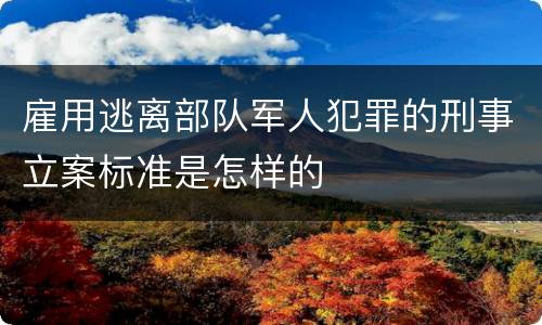 雇用逃离部队军人犯罪的刑事立案标准是怎样的